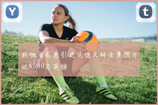 利物浦有意引进范德文转会费预计达6500万英镑