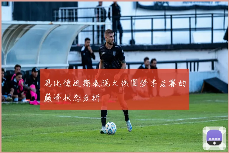 恩比德近期表现火热圆梦季后赛的巅峰状态分析