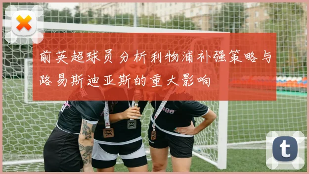 前英超球员分析利物浦补强策略与路易斯迪亚斯的重大影响