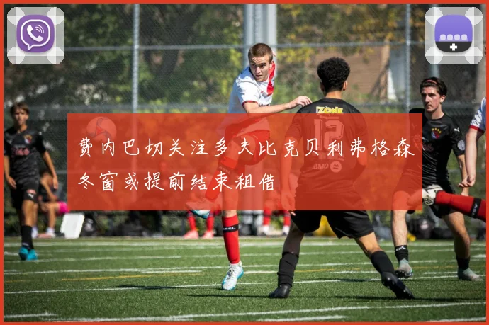 费内巴切关注多夫比克贝利弗格森冬窗或提前结束租借