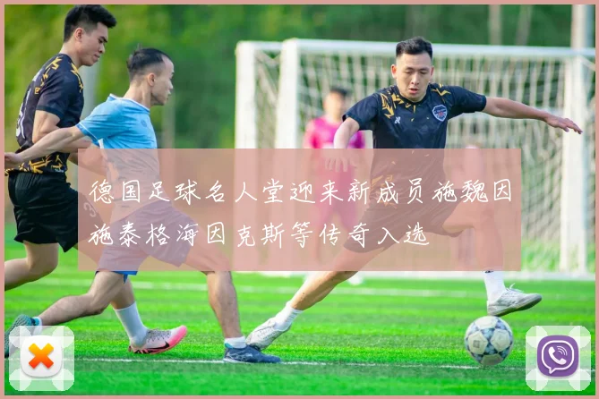德国足球名人堂迎来新成员施魏因施泰格海因克斯等传奇入选