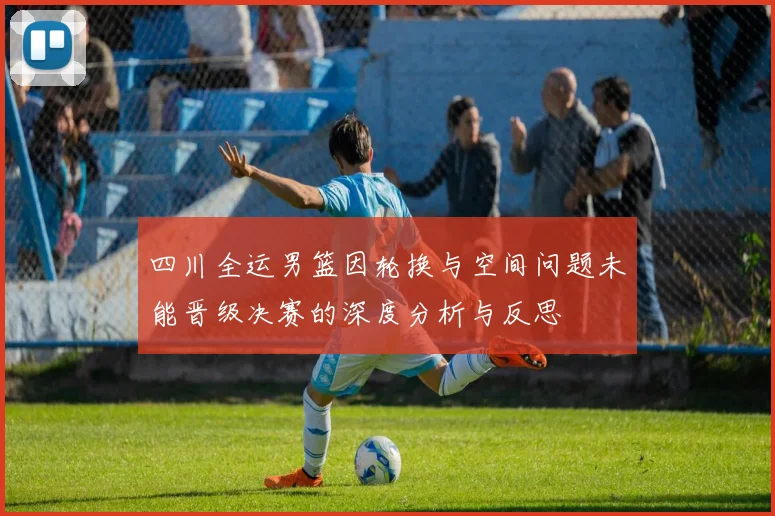 四川全运男篮因轮换与空间问题未能晋级决赛的深度分析与反思