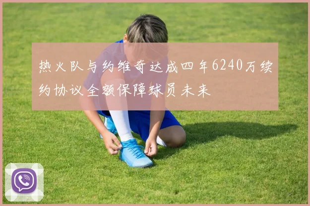 热火队与约维奇达成四年6240万续约协议全额保障球员未来