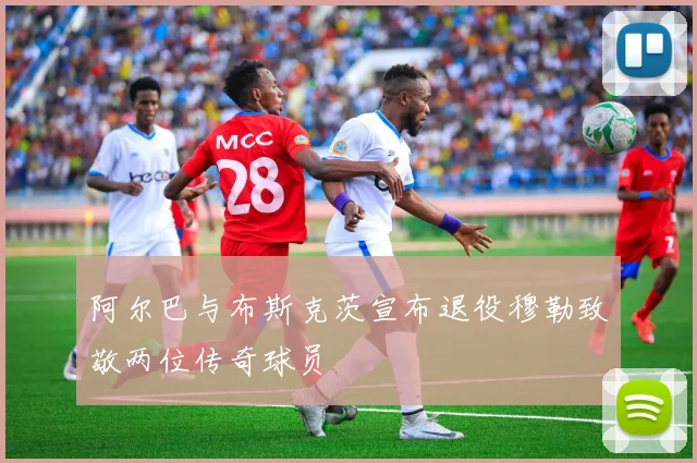 阿尔巴与布斯克茨宣布退役穆勒致敬两位传奇球员