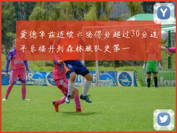 爱德华兹连续六场得分超过30分追平乐福并列森林狼队史第一