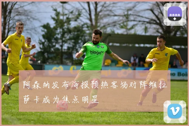 阿森纳发布海报预热客场对阵维拉萨卡成为焦点明星