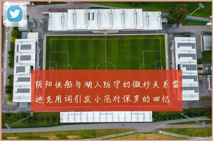 阴阳快船与湖人防守的微妙关系雷迪克用词引发小范对保罗的回忆