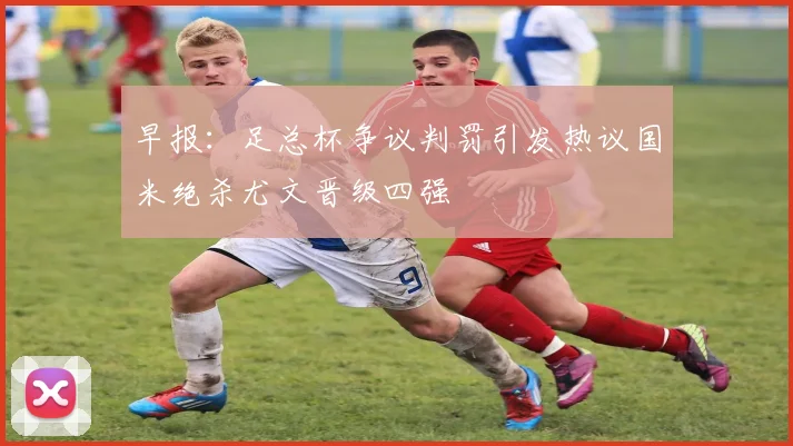 早报：足总杯争议判罚引发热议国米绝杀尤文晋级四强