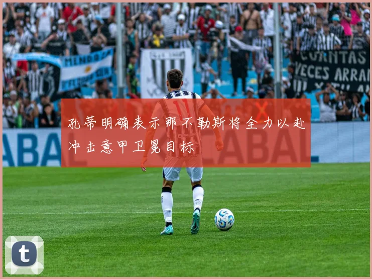 孔蒂明确表示那不勒斯将全力以赴冲击意甲卫冕目标