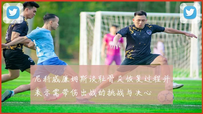 尼科威廉姆斯谈耻骨炎恢复过程并表示需带伤出战的挑战与决心