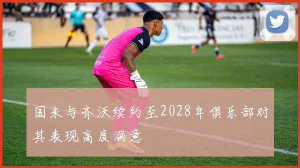 国米与齐沃续约至2028年俱乐部对其表现高度满意