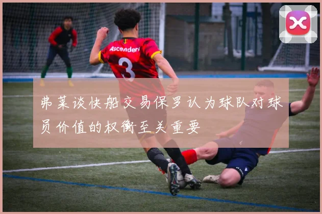 弗莱谈快船交易保罗认为球队对球员价值的权衡至关重要