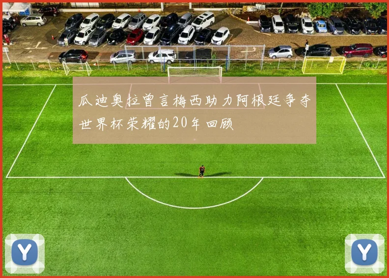 瓜迪奥拉曾言梅西助力阿根廷争夺世界杯荣耀的20年回顾