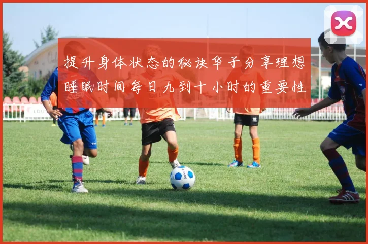 提升身体状态的秘诀华子分享理想睡眠时间每日九到十小时的重要性