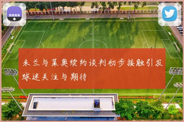 米兰与莱奥续约谈判初步接触引发球迷关注与期待