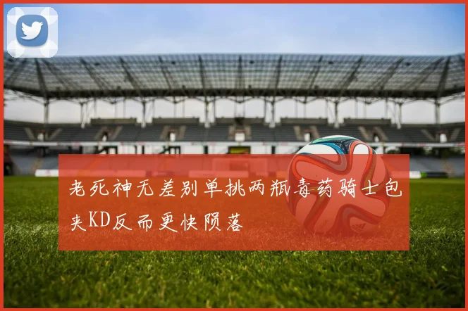 老死神无差别单挑两瓶毒药骑士包夹KD反而更快陨落