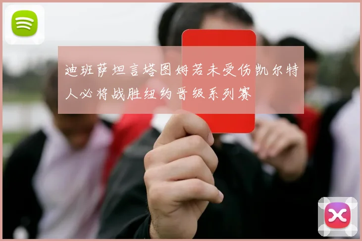 迪班萨坦言塔图姆若未受伤凯尔特人必将战胜纽约晋级系列赛