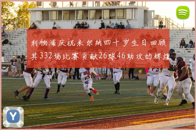 利物浦庆祝米尔纳四十岁生日回顾其332场比赛贡献26球46助攻的辉煌历程