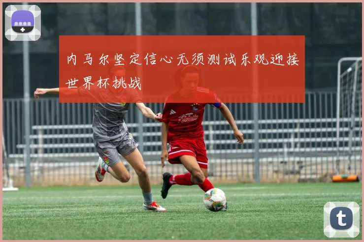 内马尔坚定信心无须测试乐观迎接世界杯挑战