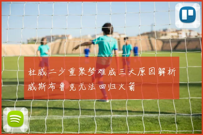 杜威二少重聚梦难成三大原因解析威斯布鲁克无法回归火箭