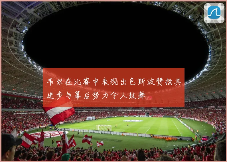 韦尔在比赛中表现出色斯波赞扬其进步与幕后努力令人鼓舞
