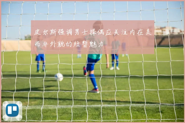 皮尔斯强调男士择偶应关注内在美而非外貌的短暂魅力