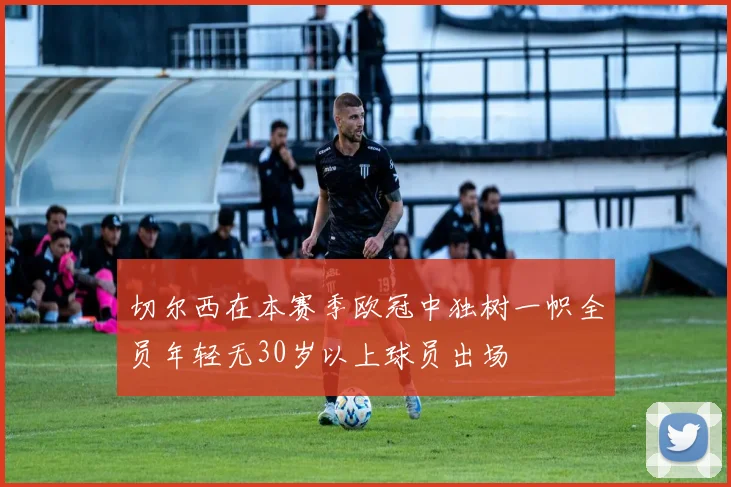 切尔西在本赛季欧冠中独树一帜全员年轻无30岁以上球员出场