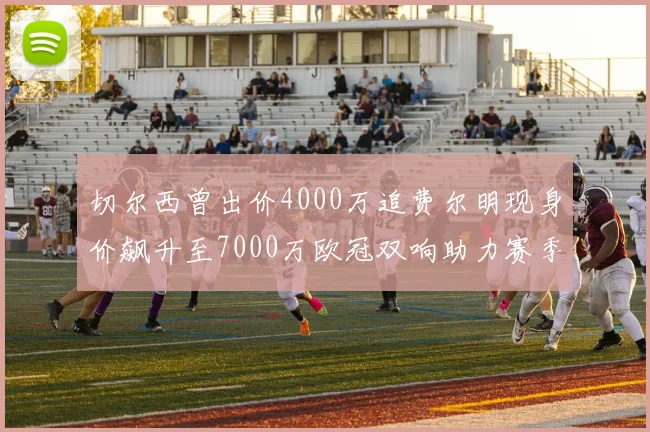 切尔西曾出价4000万追费尔明现身价飙升至7000万欧冠双响助力赛季双10