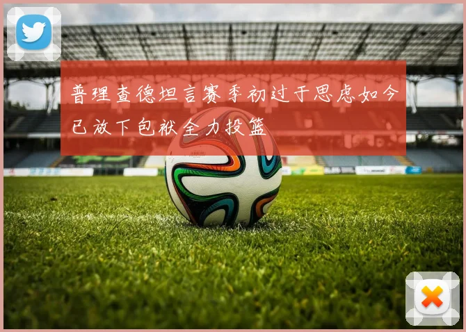 普理查德坦言赛季初过于思虑如今已放下包袱全力投篮