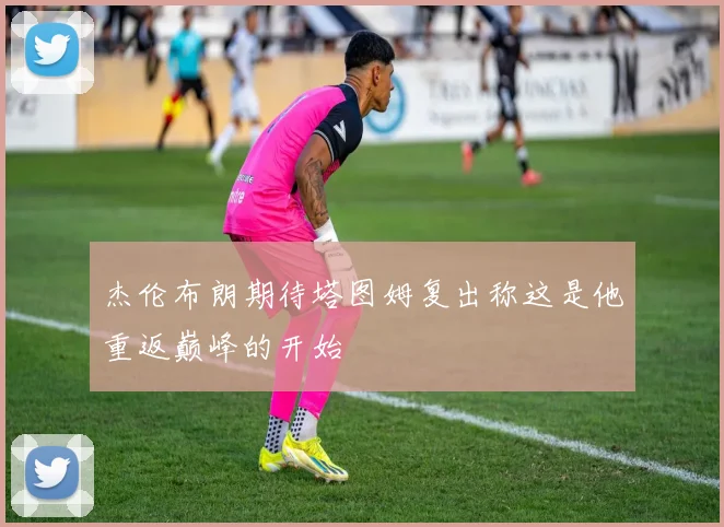 杰伦布朗期待塔图姆复出称这是他重返巅峰的开始